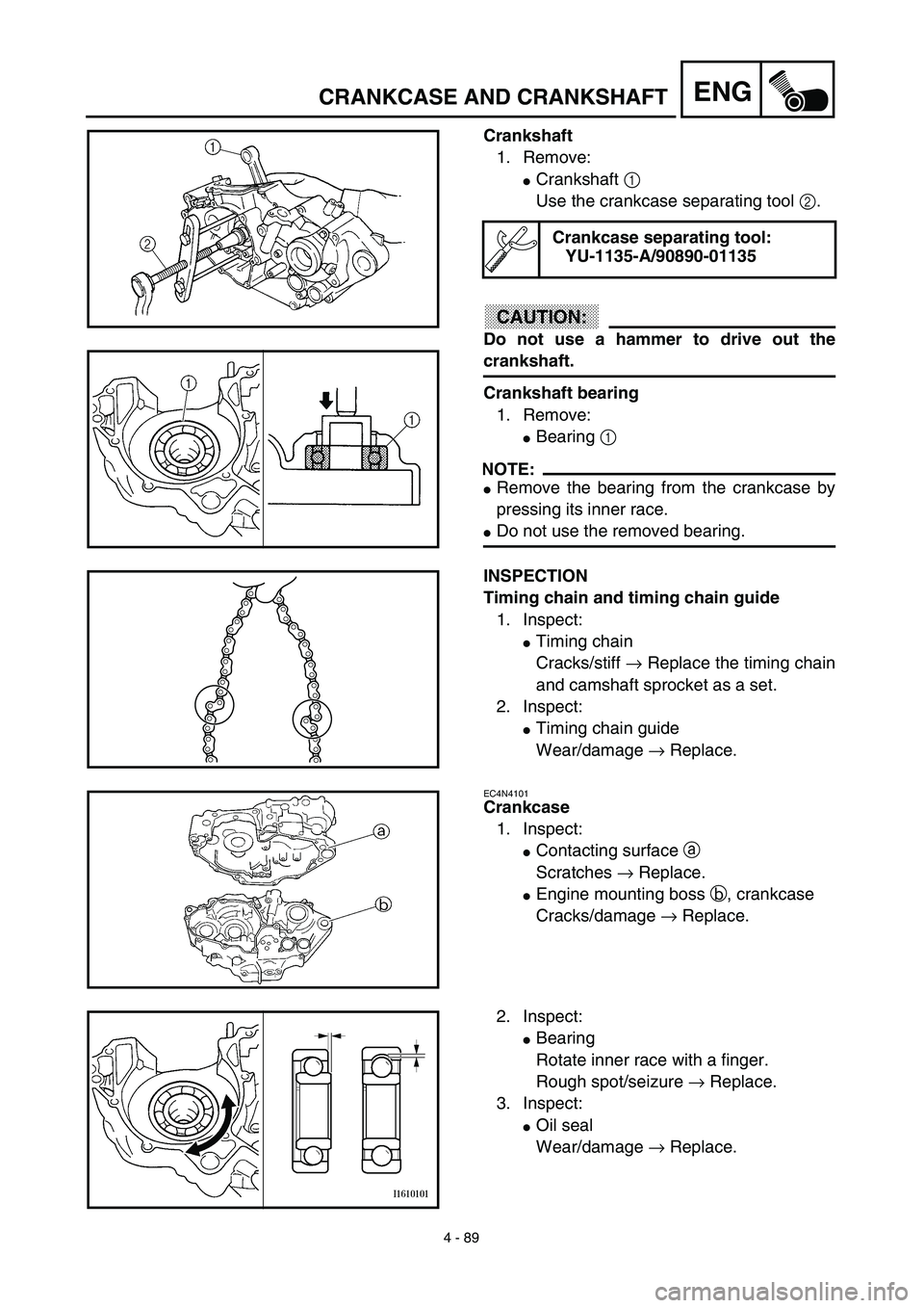 YAMAHA YZ450F 2003 Manual Online 4 - 89
ENGCRANKCASE AND CRANKSHAFT
Crankshaft
1. Remove:
Crankshaft 1 
Use the crankcase separating tool 2.
CAUTION:
Do not use a hammer to drive out the
crankshaft.
Crankshaft bearing
1. Remove:
Be