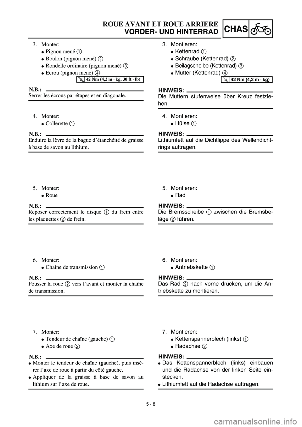 YAMAHA YZ450F 2003  Notices Demploi (in French) 5 - 8
CHAS
3. Montieren:
Kettenrad 1 
Schraube (Kettenrad) 2 
Beilagscheibe (Kettenrad) 3 
Mutter (Kettenrad) 4 
HINWEIS:
Die Muttern stufenweise über Kreuz festzie-
hen.
T R..42 Nm (4,2 m · kg)