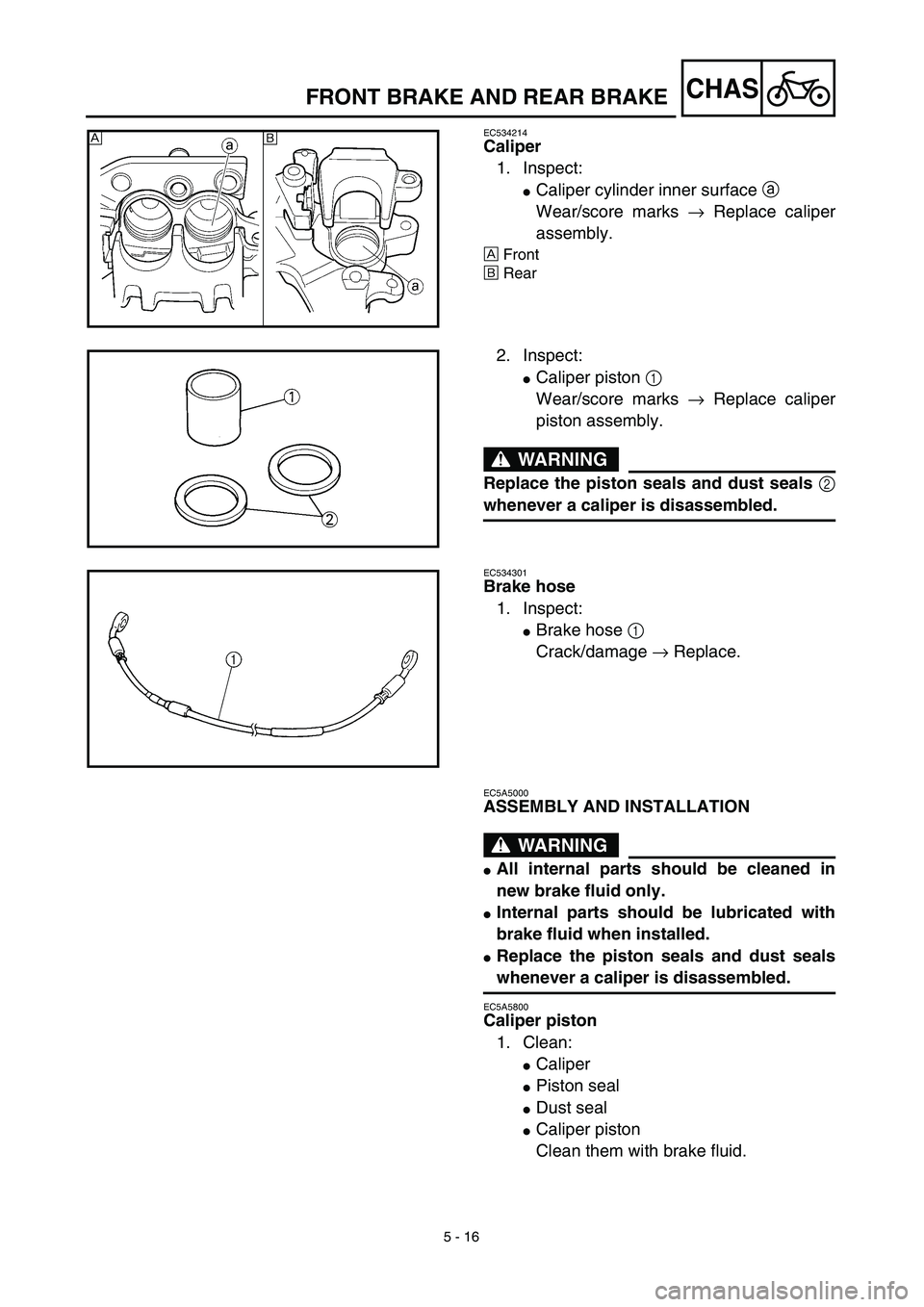 YAMAHA YZ450F 2003  Notices Demploi (in French) 5 - 16
CHAS
EC534214
Caliper
1. Inspect:
Caliper cylinder inner surface a 
Wear/score marks → Replace caliper
assembly.
ÅFront
ıRear
ı Å
2. Inspect:
Caliper piston 1 
Wear/score marks → Repl