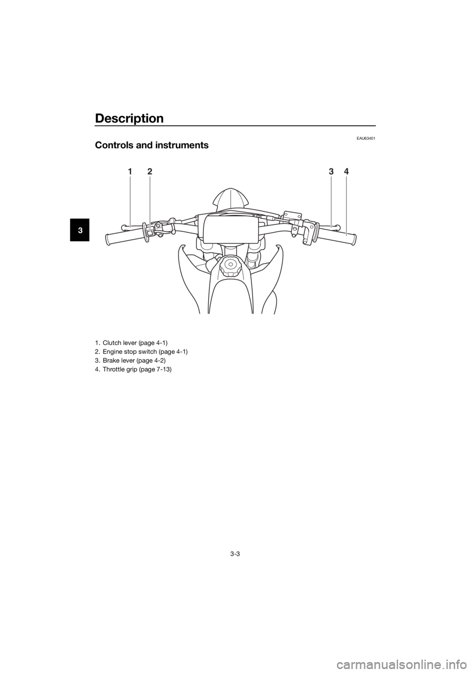 YAMAHA YZ65 2022 Owners Manual Description
3-3
3
EAU63401
Controls and instruments
1324
1. Clutch lever (page 4-1)
2. Engine stop switch (page 4-1)
3. Brake lever (page 4-2)
4. Throttle grip (page 7-13)
UBR882E0.book Page 3 Wedne YAMAHA YZ65 2022 Owners Manual Description
3-3
3
EAU63401
Controls and instruments
1324
1. Clutch lever (page 4-1)
2. Engine stop switch (page 4-1)
3. Brake lever (page 4-2)
4. Throttle grip (page 7-13)
UBR882E0.book Page 3 Wedne
