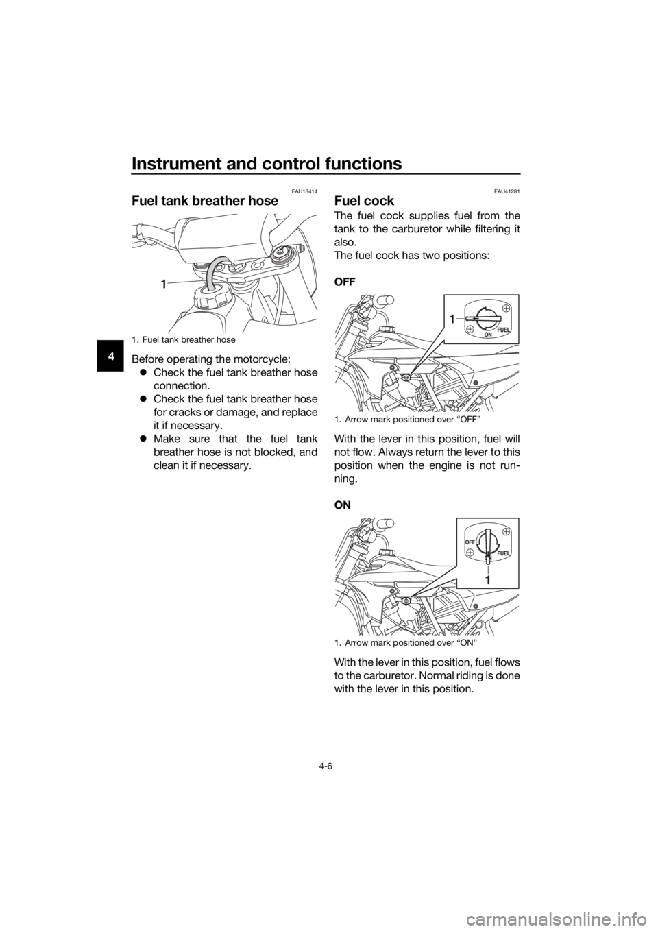 YAMAHA YZ65 2018 Owners Guide Instrument and control functions
4-6
4
EAU13414
Fuel tank  breather hose
Before operating the motorcycle:
 Check the fuel tank breather hose
connection.
 Check the fuel tank breather hose
for cr