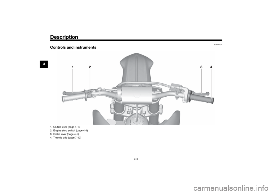 YAMAHA YZ85 2022 Owners Manual Description
3-3
3
EAU10431
Controls and instruments
1
2
4
3
1. Clutch lever (page 4-1)
2. Engine stop switch (page 4-1)
3. Brake lever (page 4-2)
4. Throttle grip (page 7-13)UB4B83E0.book Page 3 Thu YAMAHA YZ85 2022 Owners Manual Description
3-3
3
EAU10431
Controls and instruments
1
2
4
3
1. Clutch lever (page 4-1)
2. Engine stop switch (page 4-1)
3. Brake lever (page 4-2)
4. Throttle grip (page 7-13)UB4B83E0.book Page 3 Thu
