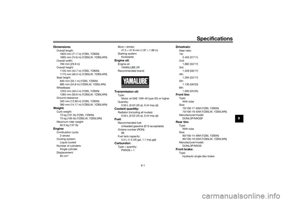 YAMAHA YZ85 2022  Owners Manual Specifications
9-1
9
Dimensions:Overall length:1820 mm (71.7 in) (YZ85, YZ85N)
1895 mm (74.6 in) (YZ85LW, YZ85LWN)
Overall width: 760 mm (29.9 in)
Overall height:
1135 mm (44.7 in) (YZ85, YZ85N)
1175 