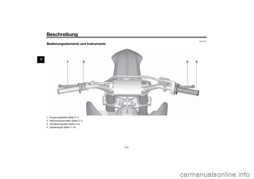 YAMAHA YZ85 2022 Betriebsanleitungen (in German) Beschreibung
3-3
3
GAU10431
Be dienun gselemente un d Instrumente
1
2
4
3
1. Kupplungshebel (Seite 4-1)
2. Motorstoppschalter (Seite 4-1)
3. Handbremshebel (Seite 4-2)
4. Gasdrehgriff (Seite 7-14)UB4B YAMAHA YZ85 2022 Betriebsanleitungen (in German) Beschreibung
3-3
3
GAU10431
Be dienun gselemente un d Instrumente
1
2
4
3
1. Kupplungshebel (Seite 4-1)
2. Motorstoppschalter (Seite 4-1)
3. Handbremshebel (Seite 4-2)
4. Gasdrehgriff (Seite 7-14)UB4B