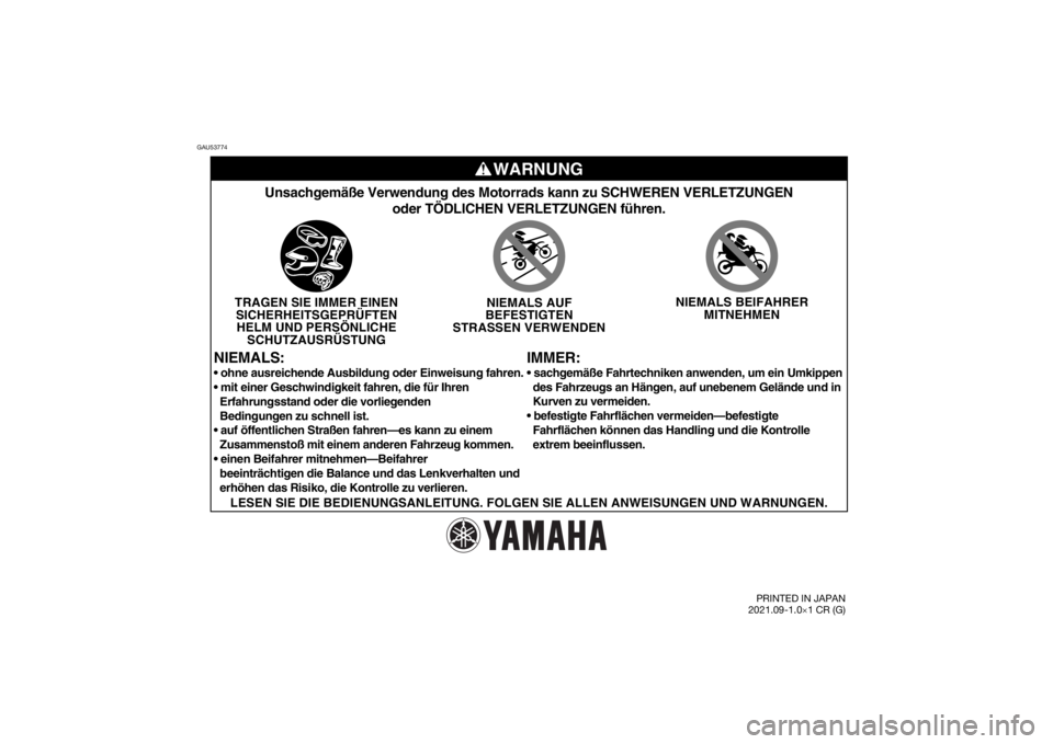 YAMAHA YZ85 2022 Betriebsanleitungen (in German) GAU53774
WARNUNG
IMMER:
Unsachgemäße Verwendung des Motorrads kann zu SCHWEREN VERLETZUNGE\
Noder TÖDLICHEN VERLETZUNGEN führen.
TRAGEN SIE IMMER EINENSICHERHEITSGEPRÜFTENHELM UND PERSÖNLICHE SC YAMAHA YZ85 2022 Betriebsanleitungen (in German) GAU53774
WARNUNG
IMMER:
Unsachgemäße Verwendung des Motorrads kann zu SCHWEREN VERLETZUNGE\
Noder TÖDLICHEN VERLETZUNGEN führen.
TRAGEN SIE IMMER EINENSICHERHEITSGEPRÜFTENHELM UND PERSÖNLICHE SC