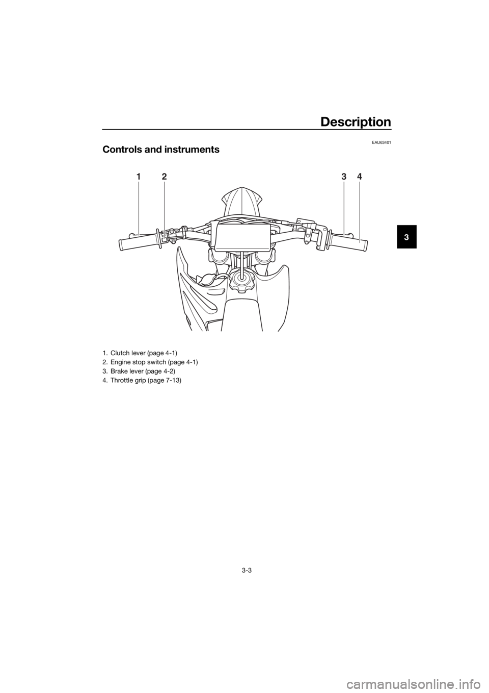 YAMAHA YZ85 2019 Owners Manual Description
3-3
3
EAU63401
Controls and instruments
1324
1. Clutch lever (page 4-1)
2. Engine stop switch (page 4-1)
3. Brake lever (page 4-2)
4. Throttle grip (page 7-13)
UB4B80E0.book Page 3 Tuesd YAMAHA YZ85 2019 Owners Manual Description
3-3
3
EAU63401
Controls and instruments
1324
1. Clutch lever (page 4-1)
2. Engine stop switch (page 4-1)
3. Brake lever (page 4-2)
4. Throttle grip (page 7-13)
UB4B80E0.book Page 3 Tuesd