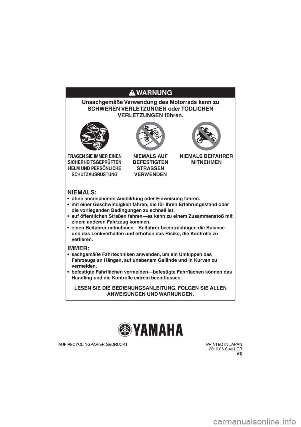 YAMAHA YZ85 2017 Betriebsanleitungen (in German) NIEMALS:
Unsachgemäße Verwendung des Motorrads kann zu SCHWEREN VERLETZUNGEN oder TÖDLICHEN VERLETZUNGEN führen.
LESEN SIE DIE BEDIENUNGSANLEITUNG. FOLGEN SIE ALLEN
ANWEISUNGEN UND WARNUNGEN.
YAMAHA YZ85 2017 Betriebsanleitungen (in German) NIEMALS:
Unsachgemäße Verwendung des Motorrads kann zu SCHWEREN VERLETZUNGEN oder TÖDLICHEN VERLETZUNGEN führen.
LESEN SIE DIE BEDIENUNGSANLEITUNG. FOLGEN SIE ALLEN
ANWEISUNGEN UND WARNUNGEN.