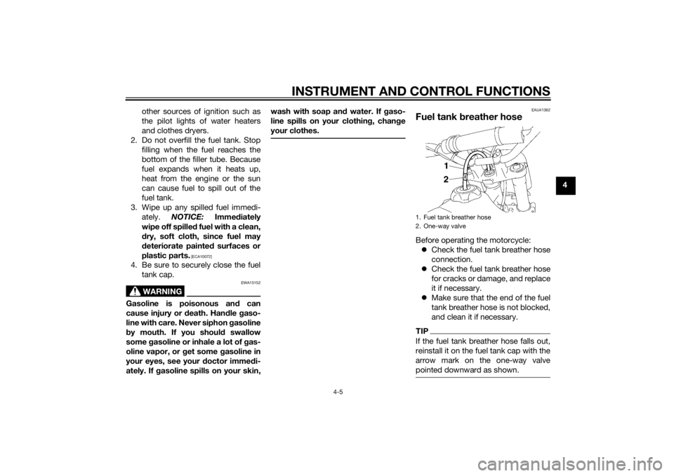 YAMAHA YZ85 2015  Owners Manual INSTRUMENT AND CONTROL FUNCTIONS
4-5
4
other sources of ignition such as
the pilot lights of water heaters
and clothes dryers.
2. Do not overfill the fuel tank. Stop filling when the fuel reaches the
