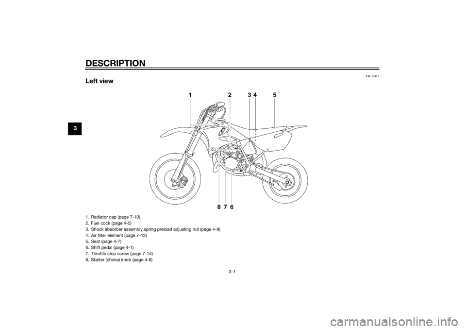 YAMAHA YZ85 2014 Owners Manual DESCRIPTION
3-1
3
EAU10411
Left view1. Radiator cap (page 7-10)
2. Fuel cock (page 4-5)
3. Shock absorber assembly spring preload adjusting nut (page 4-9)
4. Air filter element (page 7-12)
5. Seat (pa YAMAHA YZ85 2014 Owners Manual DESCRIPTION
3-1
3
EAU10411
Left view1. Radiator cap (page 7-10)
2. Fuel cock (page 4-5)
3. Shock absorber assembly spring preload adjusting nut (page 4-9)
4. Air filter element (page 7-12)
5. Seat (pa