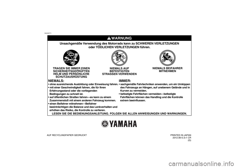 YAMAHA YZ85 2013 Betriebsanleitungen (in German) GAU53771
WARNUNG
IMMER:
Unsachgemäße Verwendung des Motorrads kann zu SCHWEREN VERLETZUNGE\
Noder TÖDLICHEN VERLETZUNGEN führen.
TRAGEN SIE IMMER EINENSICHERHEITSGEPRÜFTENHELM UND PERSÖNLICHE SC YAMAHA YZ85 2013 Betriebsanleitungen (in German) GAU53771
WARNUNG
IMMER:
Unsachgemäße Verwendung des Motorrads kann zu SCHWEREN VERLETZUNGE\
Noder TÖDLICHEN VERLETZUNGEN führen.
TRAGEN SIE IMMER EINENSICHERHEITSGEPRÜFTENHELM UND PERSÖNLICHE SC