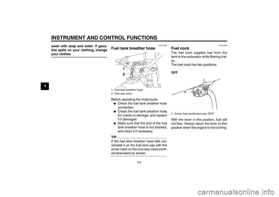 YAMAHA YZ85 2012 Owners Manual INSTRUMENT AND CONTROL FUNCTIONS
4-5
4wash with soap and water. If gaso-
line spills on your clothing, change
your clothes.
EAU41360
Fuel tank breather hose Before operating the motorcycle:
Check the
