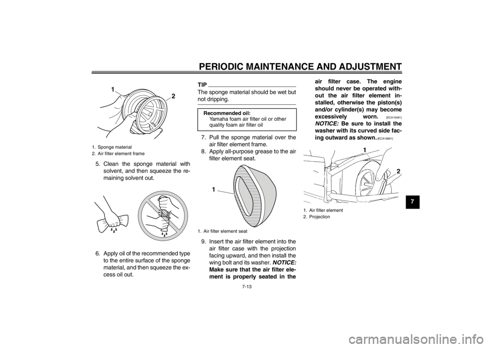 YAMAHA YZ85 2012 Workshop Manual PERIODIC MAINTENANCE AND ADJUSTMENT
7-13
7
5. Clean the sponge material with
solvent, and then squeeze the re-
maining solvent out.
6. Apply oil of the recommended type to the entire surface of the sp