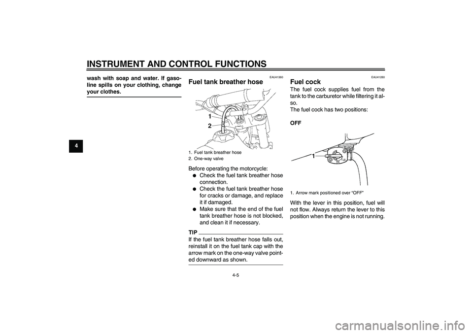 YAMAHA YZ85 2011 Owners Manual INSTRUMENT AND CONTROL FUNCTIONS
4-5
4wash with soap and water. If gaso-
line spills on your clothing, change
your clothes.
EAU41360
Fuel tank breather hose Before operating the motorcycle:
Check the