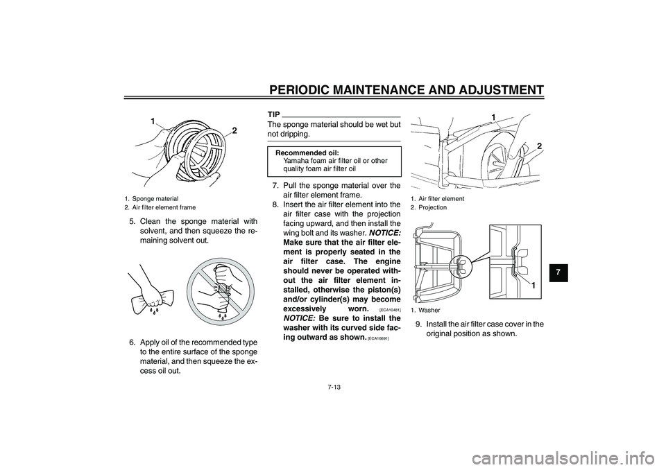 YAMAHA YZ85 2011 Workshop Manual PERIODIC MAINTENANCE AND ADJUSTMENT
7-13
7 5. Clean the sponge material with
solvent, and then squeeze the re-
maining solvent out.
6. Apply oil of the recommended type
to the entire surface of the sp