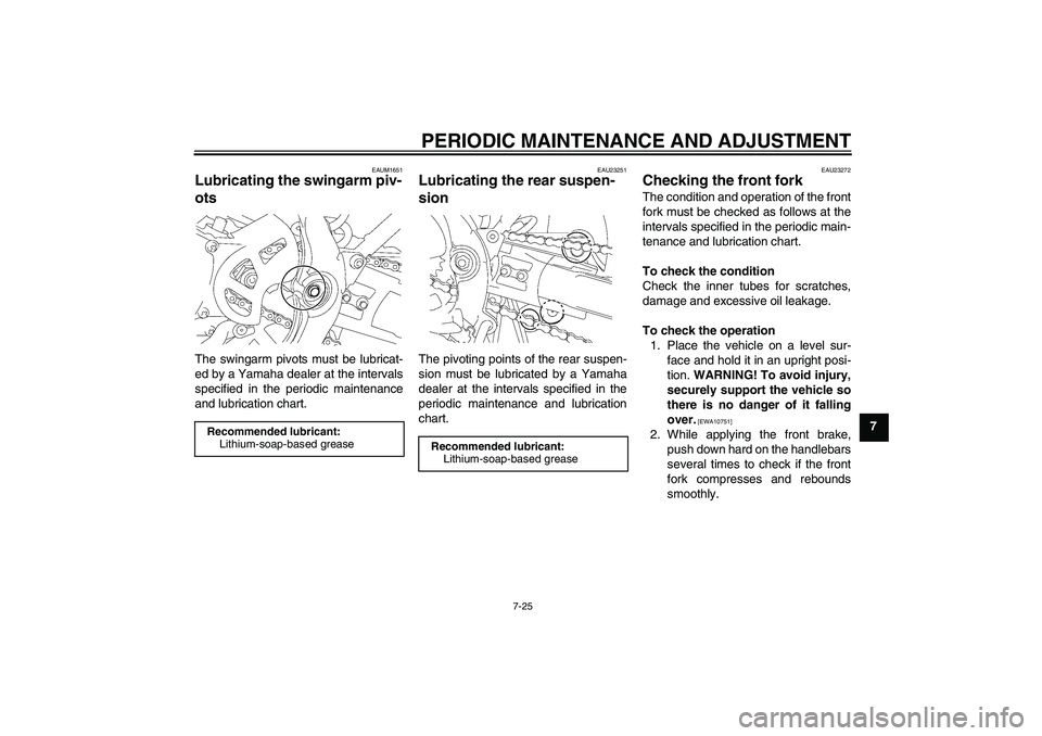 YAMAHA YZ85 2011 Repair Manual PERIODIC MAINTENANCE AND ADJUSTMENT
7-25
7
EAUM1651
Lubricating the swingarm piv-
ots The swingarm pivots must be lubricat-
ed by a Yamaha dealer at the intervals
specified in the periodic maintenance