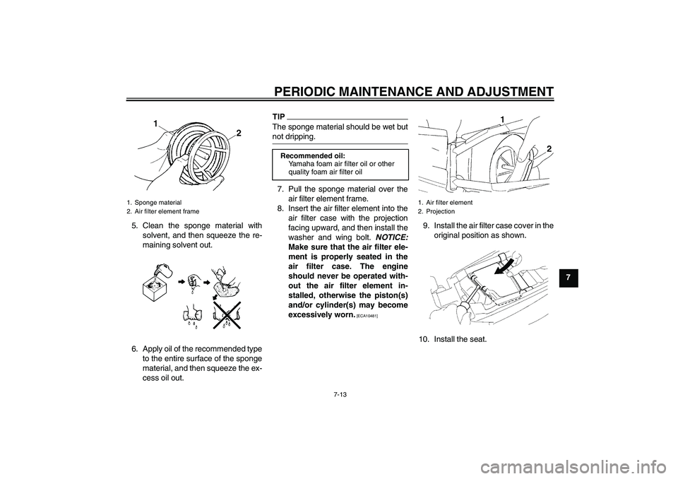 YAMAHA YZ85 2010 Workshop Manual PERIODIC MAINTENANCE AND ADJUSTMENT
7-13
7 5. Clean the sponge material with
solvent, and then squeeze the re-
maining solvent out.
6. Apply oil of the recommended type
to the entire surface of the sp
