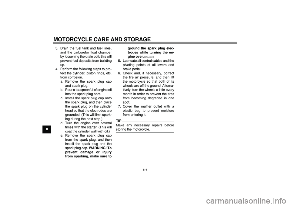 YAMAHA YZ85 2010 Manual PDF MOTORCYCLE CARE AND STORAGE
8-4
83. Drain the fuel tank and fuel lines,
and the carburetor float chamber
by loosening the drain bolt; this will
prevent fuel deposits from building
up.
4. Perform the f