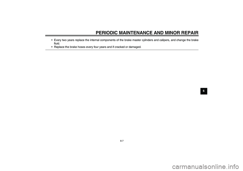 YAMAHA YZ85 2008 Service Manual PERIODIC MAINTENANCE AND MINOR REPAIR
6-7
6 Every two years replace the internal components of the brake master cylinders and calipers, and change the brake
fluid.
Replace the brake hoses every four
