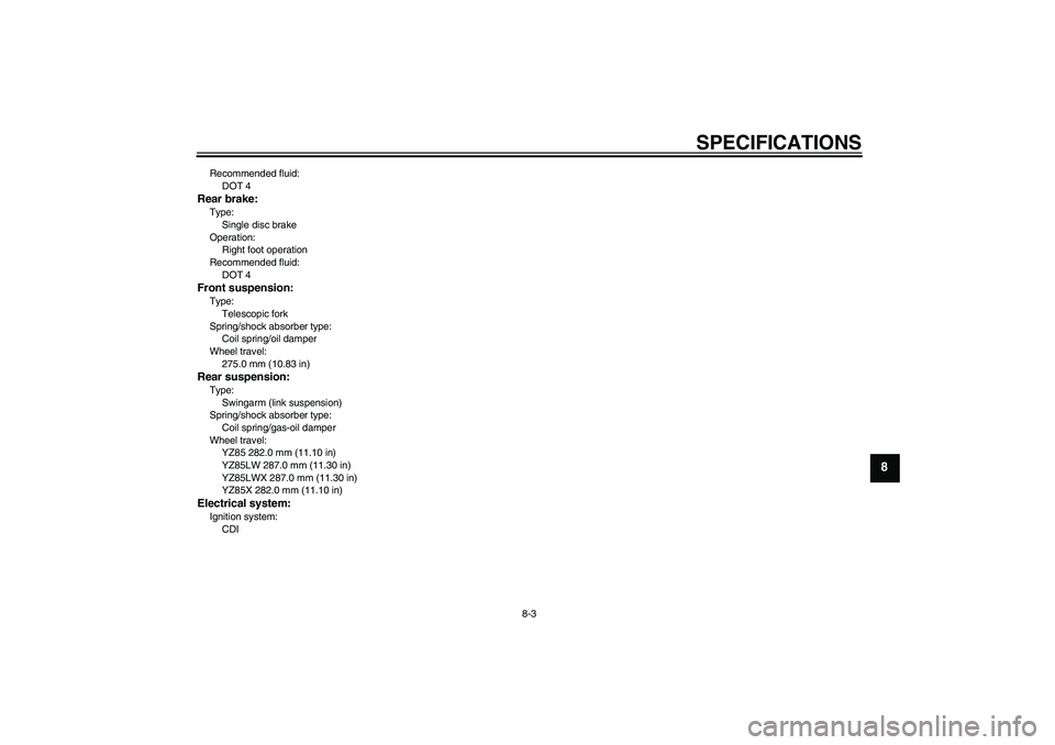 YAMAHA YZ85 2008 Manual PDF SPECIFICATIONS
8-3
8
Recommended fluid:
DOT 4Rear brake:Type:
Single disc brake
Operation:
Right foot operation
Recommended fluid:
DOT 4Front suspension:Type:
Telescopic fork
Spring/shock absorber typ