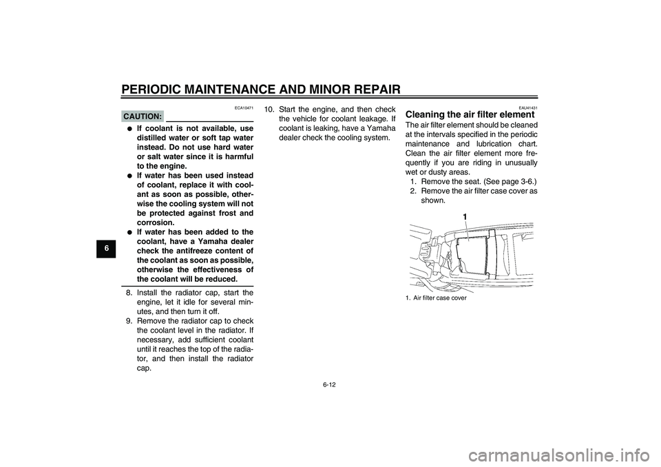 YAMAHA YZ85 2007 Workshop Manual PERIODIC MAINTENANCE AND MINOR REPAIR
6-12
6
CAUTION:
ECA10471

If coolant is not available, use
distilled water or soft tap water
instead. Do not use hard water
or salt water since it is harmful
to 