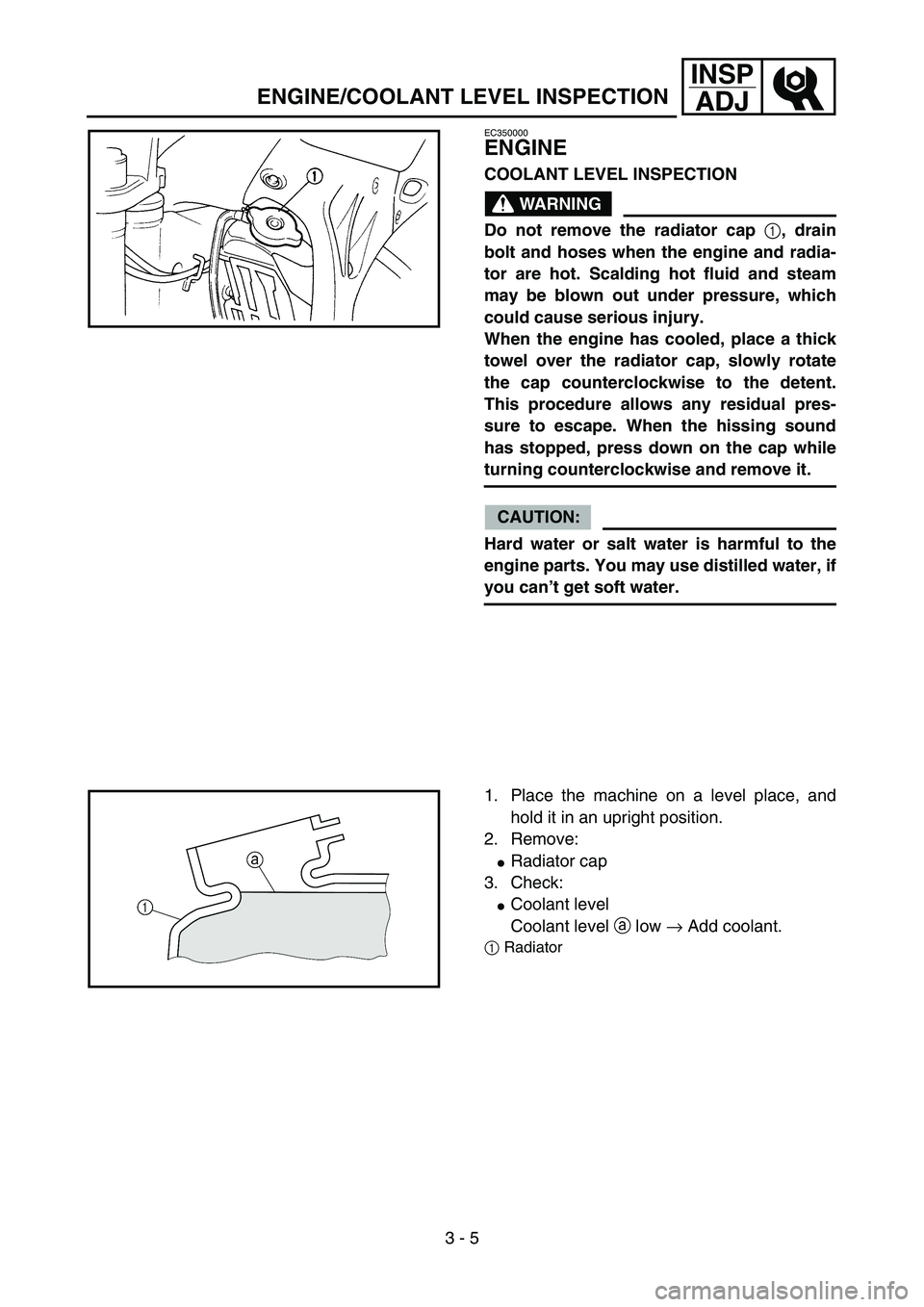 YAMAHA YZ85 2006  Owners Manual 3 - 5
INSP
ADJ
EC350000
ENGINE
COOLANT LEVEL INSPECTION
WARNING
Do not remove the radiator cap 
1, drain
bolt and hoses when the engine and radia-
tor are hot. Scalding hot fluid and steam
may be blow