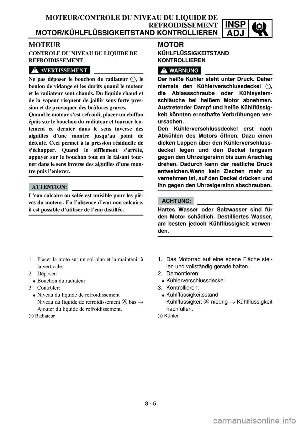 YAMAHA YZ85 2006  Owners Manual 3- 9
INSP
ADJ
MOTEUR
CONTROLE DU NIVEAU DU LIQUIDE DE 
REFROIDISSEMENT
AVERTISSEMENT
Ne pas déposer le bouchon de radiateur 1
, le
boulon de vidange et les durits quand le moteur
et le radiateur sont