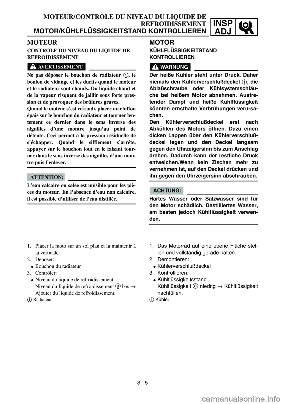 YAMAHA YZ85 2005  Owners Manual 3- 9
INSP
ADJ
MOTEUR
CONTROLE DU NIVEAU DU LIQUIDE DE 
REFROIDISSEMENT
AVERTISSEMENT
Ne pas déposer le bouchon de radiateur 1
, le
boulon de vidange et les durits quand le moteur
et le radiateur sont