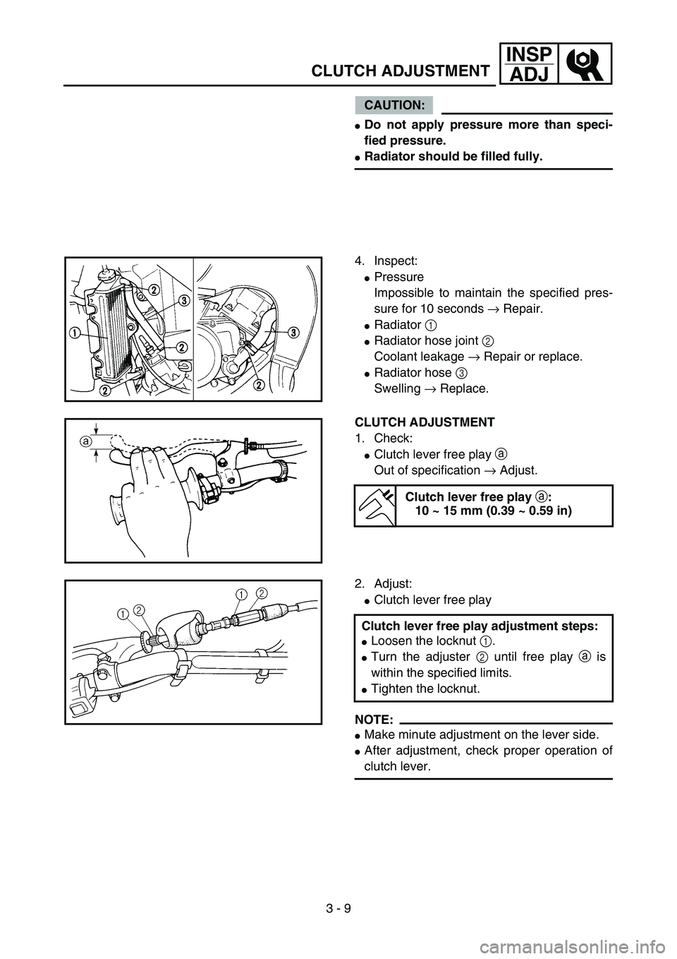 YAMAHA YZ85 2005  Owners Manual 3 - 9
INSP
ADJ
CLUTCH ADJUSTMENT
CAUTION:
Do not apply pressure more than speci-
fied pressure.
Radiator should be filled fully.
4. Inspect:
Pressure
Impossible to maintain the specified pres-
sure