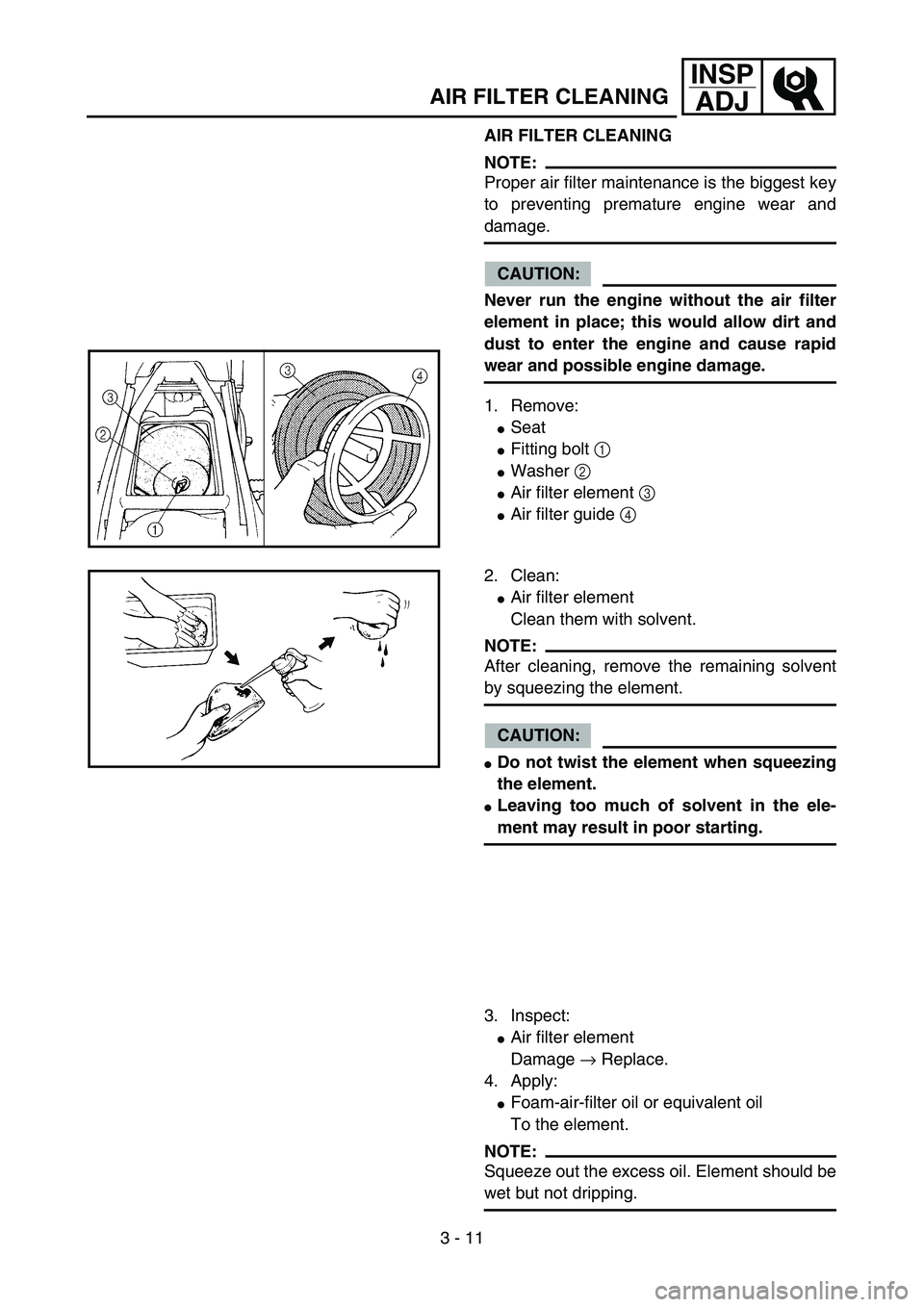 YAMAHA YZ85 2005  Owners Manual 3 - 11
INSP
ADJ
AIR FILTER CLEANING
AIR FILTER CLEANING
NOTE:
Proper air filter maintenance is the biggest key
to preventing premature engine wear and
damage.
CAUTION:
Never run the engine without the