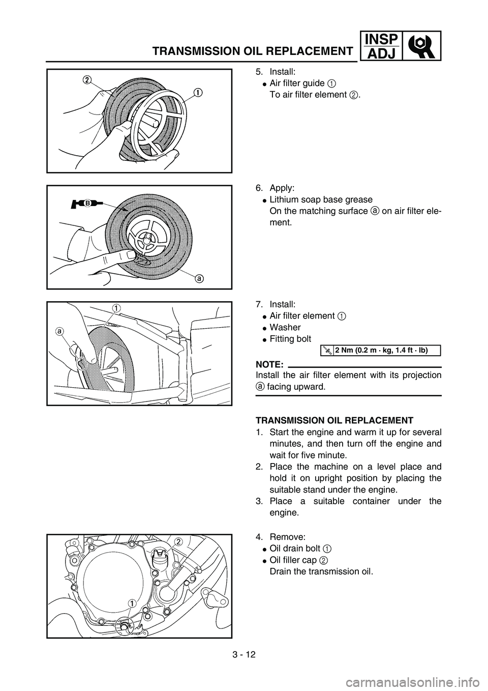 YAMAHA YZ85 2005  Owners Manual 3 - 12
INSP
ADJ
TRANSMISSION OIL REPLACEMENT
5. Install:
Air filter guide 1 
To air filter element 2.
5PA30170
6. Apply:
Lithium soap base grease
On the matching surface a on air filter ele-
ment.
5