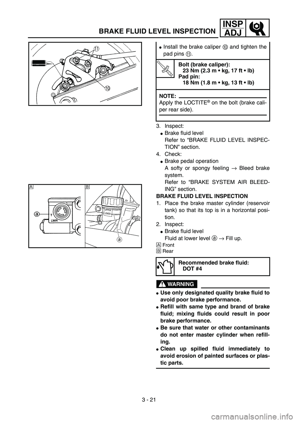 YAMAHA YZ85 2005  Owners Manual 3 - 21
INSP
ADJ
BRAKE FLUID LEVEL INSPECTION
3. Inspect:
Brake fluid level
Refer to “BRAKE FLUID LEVEL INSPEC-
TION” section.
4. Check:
Brake pedal operation
A softy or spongy feeling → Bleed 