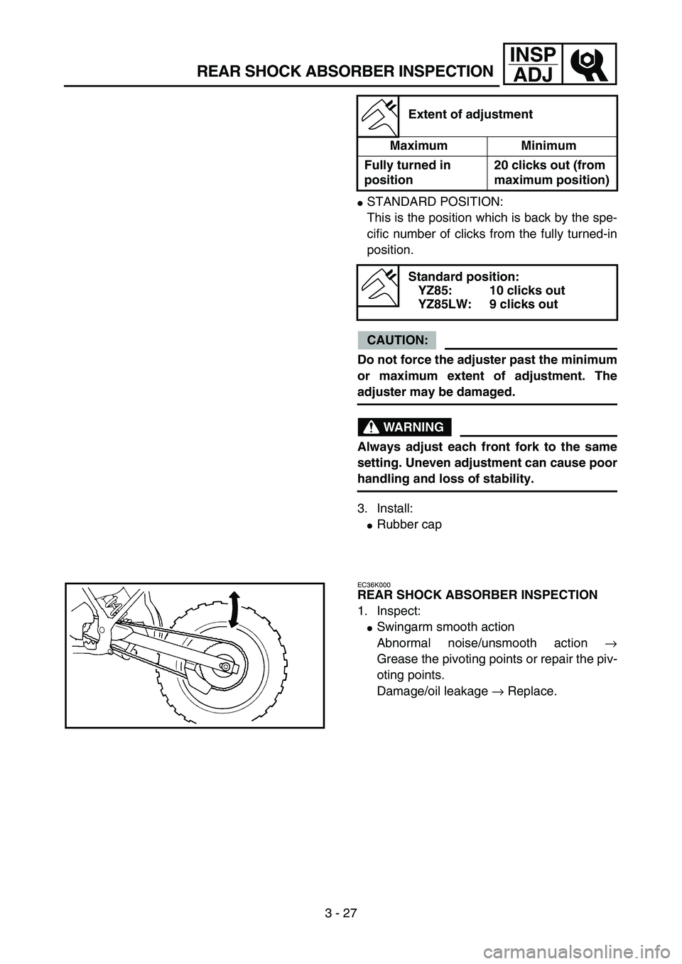 YAMAHA YZ85 2005  Owners Manual 3 - 27
INSP
ADJ
REAR SHOCK ABSORBER INSPECTION
STANDARD POSITION:
This is the position which is back by the spe-
cific number of clicks from the fully turned-in
position.
CAUTION:
Do not force the ad