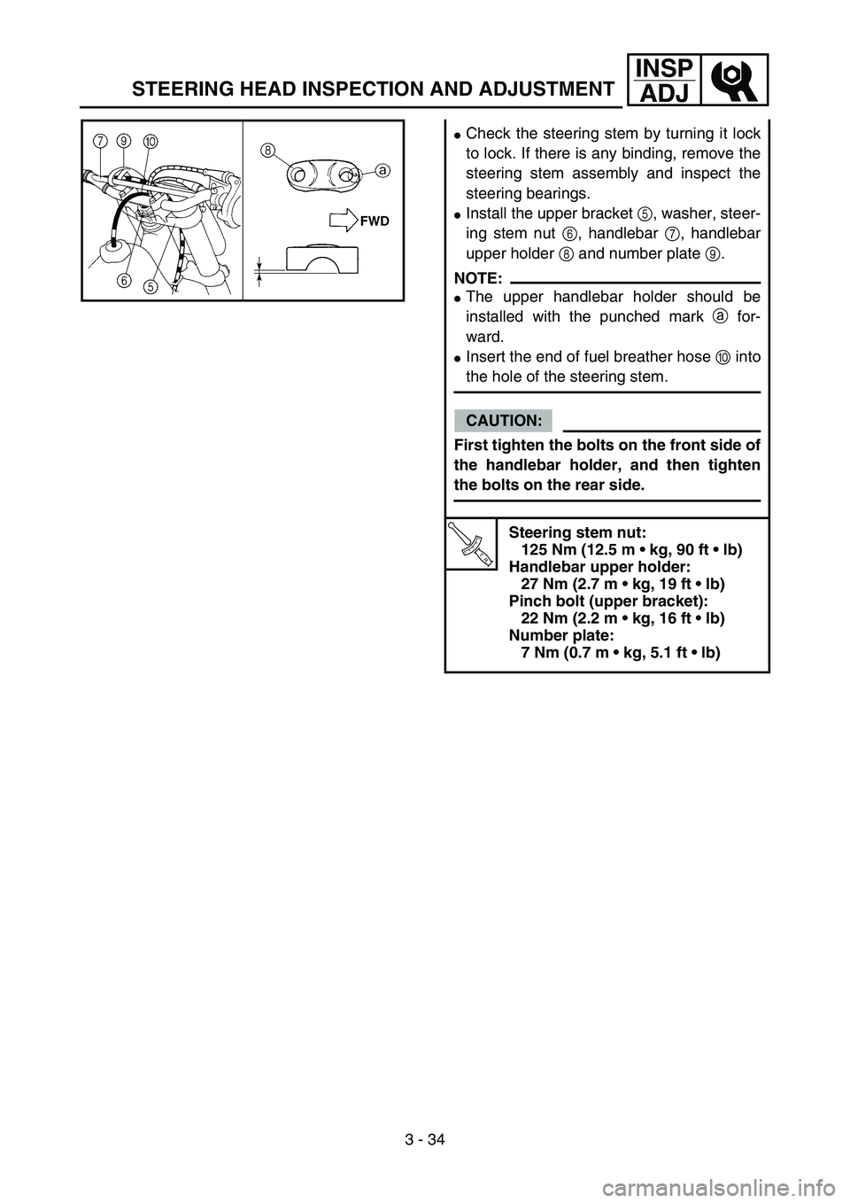 YAMAHA YZ85 2005  Owners Manual 3 - 34
INSP
ADJ
Check the steering stem by turning it lock
to lock. If there is any binding, remove the
steering stem assembly and inspect the
steering bearings.
Install the upper bracket 5, washer,