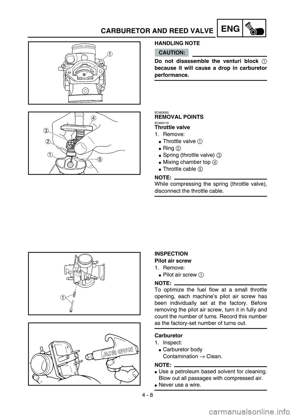 YAMAHA YZ85 2005  Owners Manual 4 - 8
ENGCARBURETOR AND REED VALVE
HANDLING NOTE
CAUTION:
Do not disassemble the venturi block 
1
because it will cause a drop in carburetor
performance.
5PA40110
EC463000
REMOVAL POINTS
EC463110
Thro