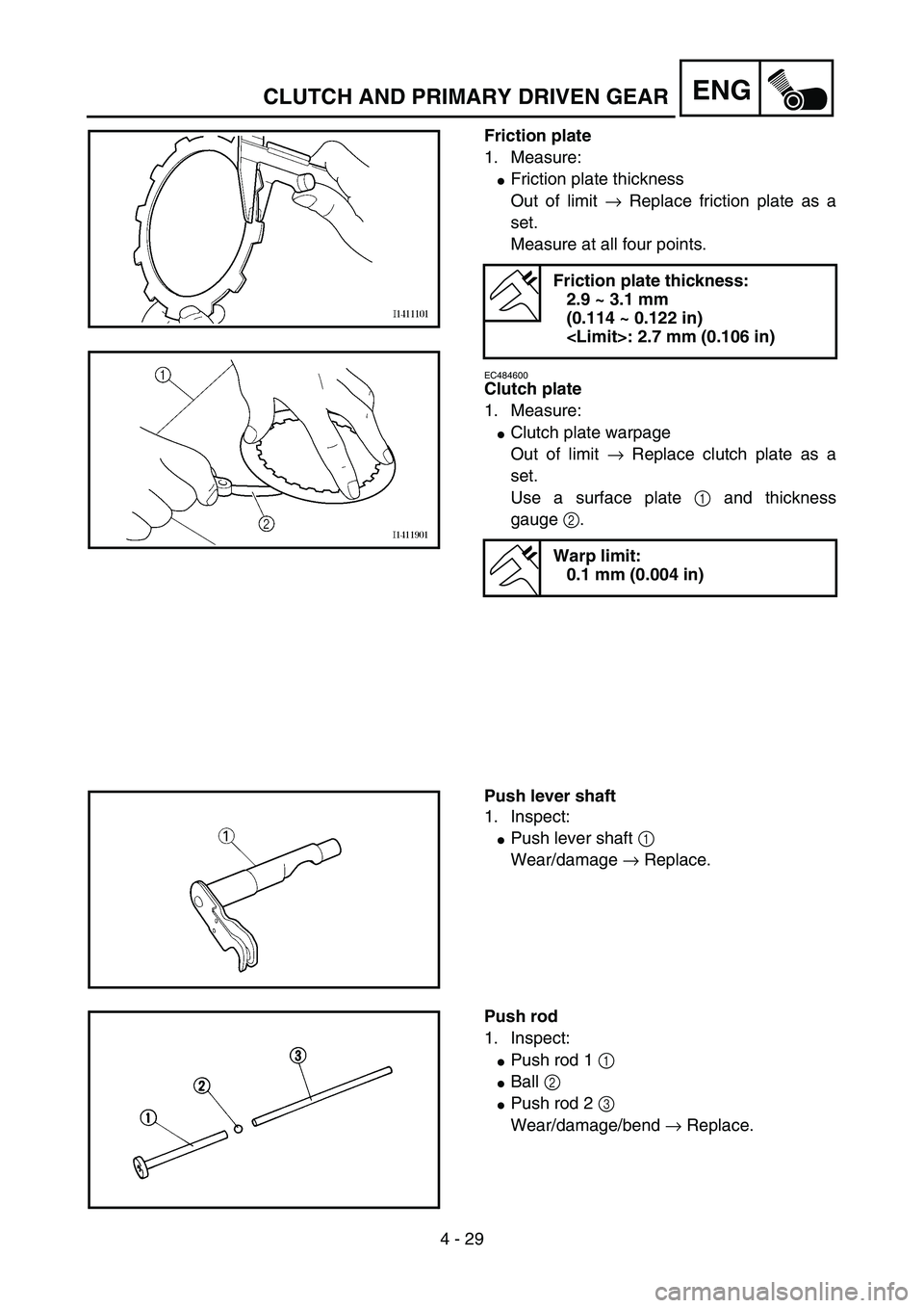 YAMAHA YZ85 2005  Owners Manual 4 - 29
ENG
Friction plate
1. Measure:
Friction plate thickness
Out of limit → Replace friction plate as a
set.
Measure at all four points.
EC484600
Clutch plate
1. Measure:
Clutch plate warpage
Ou