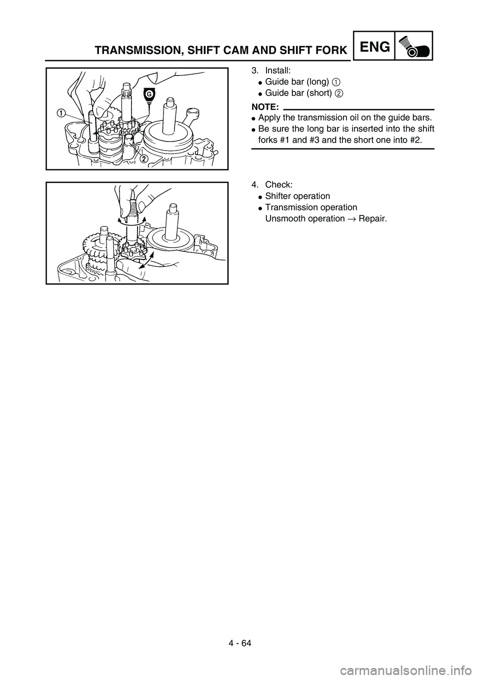YAMAHA YZ85 2005  Owners Manual 4 - 64
ENG
3. Install:
Guide bar (long) 1 
Guide bar (short) 2 
NOTE:
Apply the transmission oil on the guide bars.
Be sure the long bar is inserted into the shift
forks #1 and #3 and the short on