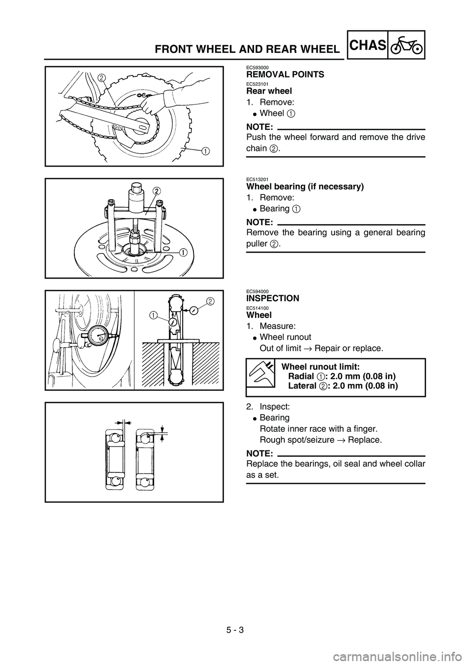 YAMAHA YZ85 2005  Owners Manual 5 - 3
CHAS
EC593000
REMOVAL POINTS
EC523101
Rear wheel
1. Remove:
Wheel 1 
NOTE:
Push the wheel forward and remove the drive
chain 2.
5PA50030
EC513201
Wheel bearing (if necessary)
1. Remove:
Bearin