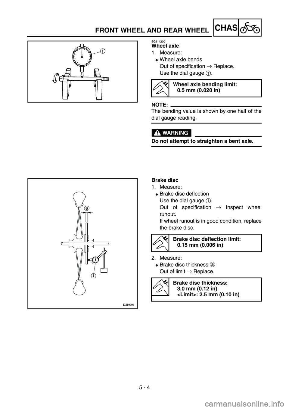 YAMAHA YZ85 2005  Owners Manual 5 - 4
CHAS
EC514200
Wheel axle
1. Measure:
Wheel axle bends
Out of specification → Replace.
Use the dial gauge 1.
NOTE:
The bending value is shown by one half of the
dial gauge reading.
WARNING
Do 