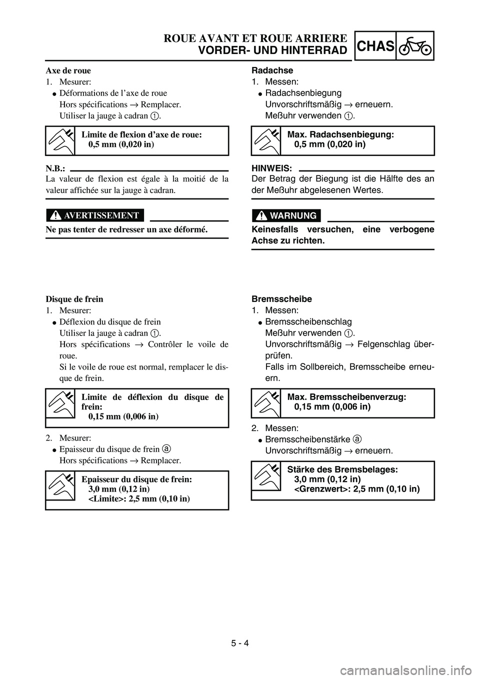 YAMAHA YZ85 2005  Owners Manual 5 - 4
CHAS
Axe de roue
1. Mesurer:
Déformations de l’axe de roue
Hors spécifications → Remplacer.
Utiliser la jauge à cadran 1.
N.B.:
La valeur de flexion est égale à la moitié de la
valeur