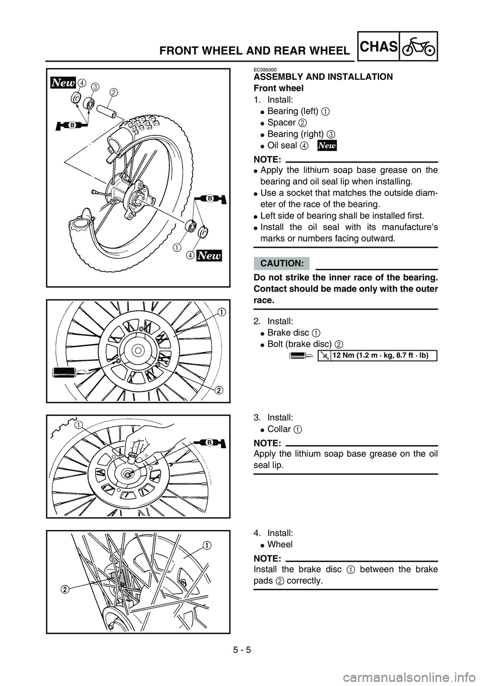 YAMAHA YZ85 2005  Owners Manual 5 - 5
CHAS
EC595000
ASSEMBLY AND INSTALLATION
Front wheel
1. Install:
Bearing (left) 1 
Spacer 2 
Bearing (right) 3 
Oil seal 4 
NOTE:
Apply the lithium soap base grease on the
bearing and oil se