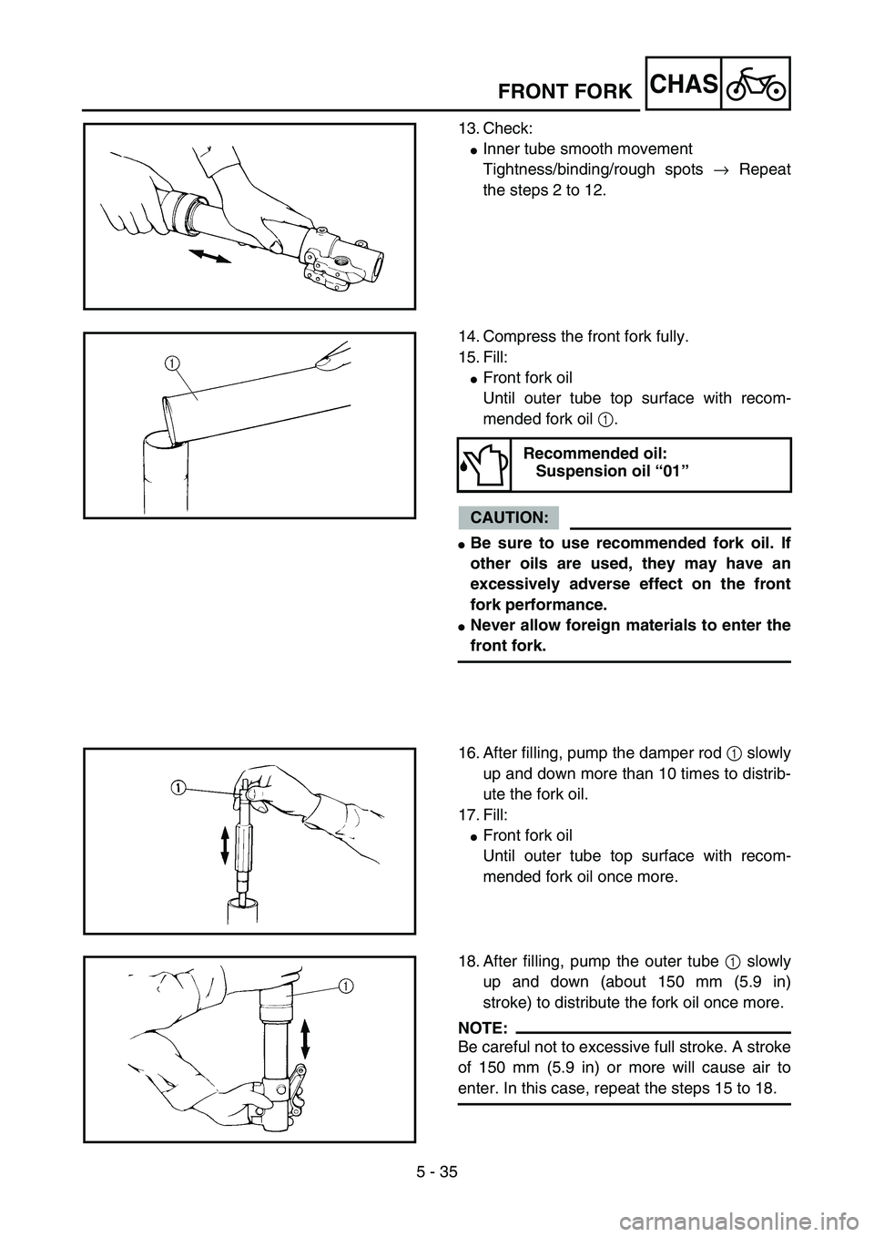 YAMAHA YZ85 2005  Betriebsanleitungen (in German) 5 - 35
CHAS
13. Check:
Inner tube smooth movement
Tightness/binding/rough spots → Repeat
the steps 2 to 12.
5PA51080
14. Compress the front fork fully.
15. Fill:
Front fork oil
Until outer tube to