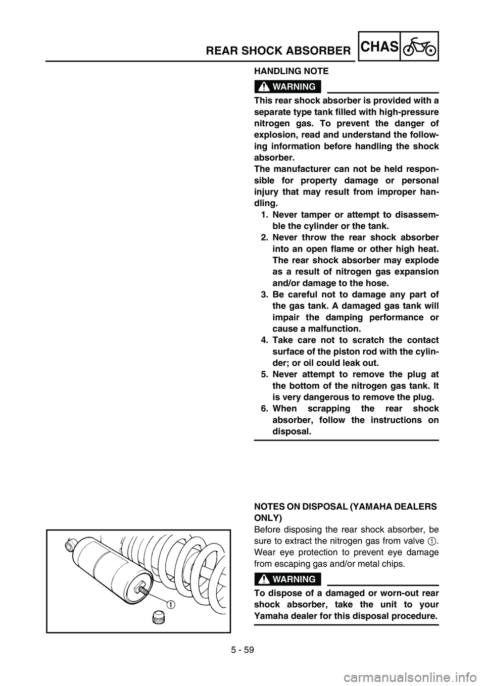 YAMAHA YZ85 2005  Owners Manual 5 - 59
CHAS
HANDLING NOTE
WARNING
This rear shock absorber is provided with a
separate type tank filled with high-pressure
nitrogen gas. To prevent the danger of
explosion, read and understand the fol