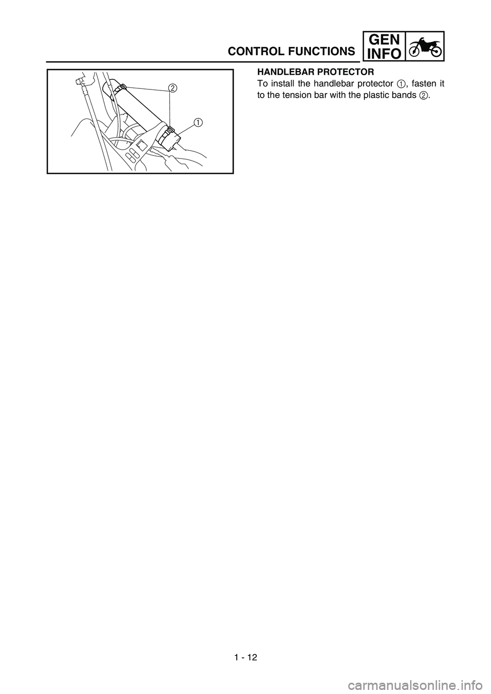 YAMAHA YZ85 2005 Service Manual 1 - 12
GEN
INFO
HANDLEBAR PROTECTOR
To install the handlebar protector 1, fasten it
to the tension bar with the plastic bands 2.
5PA10530
1 2
CONTROL FUNCTIONS YAMAHA YZ85 2005 Service Manual 1 - 12
GEN
INFO
HANDLEBAR PROTECTOR
To install the handlebar protector 1, fasten it
to the tension bar with the plastic bands 2.
5PA10530
1 2
CONTROL FUNCTIONS