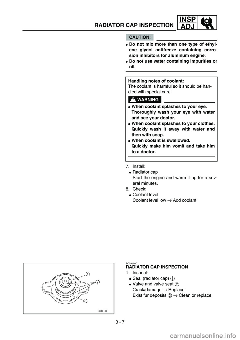 YAMAHA YZ85 2004  Notices Demploi (in French) 3 - 7
INSP
ADJ
RADIATOR CAP INSPECTION
CAUTION:
Do not mix more than one type of ethyl-
ene glycol antifreeze containing corro-
sion inhibitors for aluminum engine.
Do not use water containing impur