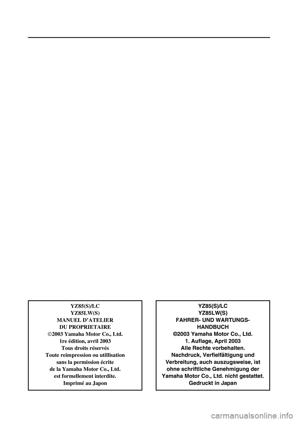 YAMAHA YZ85 2004  Owners Manual YZ85(S)/LC
YZ85LW(S)
FAHRER- UND WARTUNGS-
HANDBUCH
©2003 Yamaha Motor Co., Ltd.
1. Auflage, April 2003
Alle Rechte vorbehalten.
Nachdruck, Verfielfältigung und
Verbreitung, auch auszugsweise, ist
o