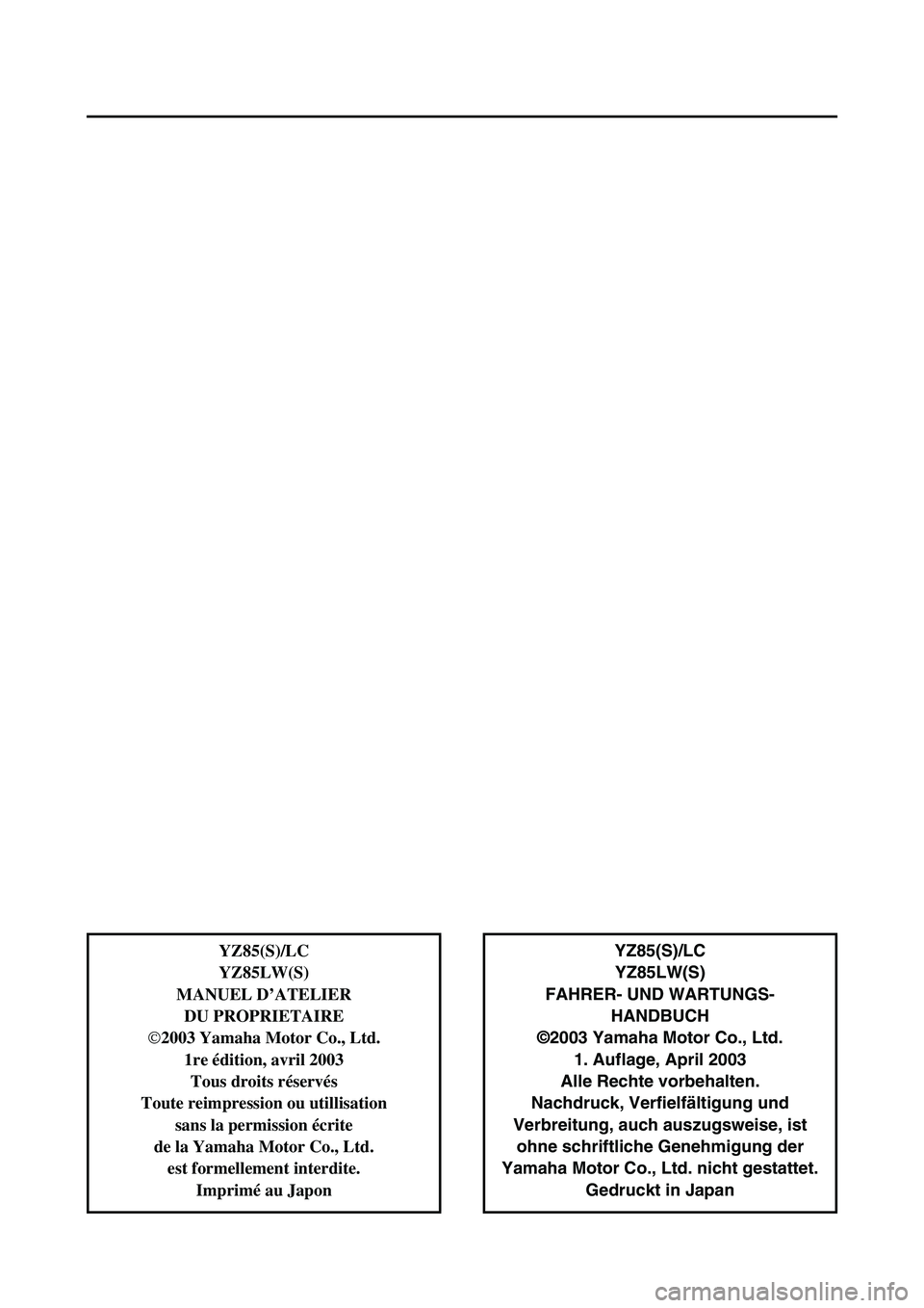YAMAHA YZ85 2004  Notices Demploi (in French) YZ85(S)/LC
YZ85LW(S)
FAHRER- UND WARTUNGS-
HANDBUCH
©2003 Yamaha Motor Co., Ltd.
1. Auflage, April 2003
Alle Rechte vorbehalten.
Nachdruck, Verfielfältigung und
Verbreitung, auch auszugsweise, ist
o