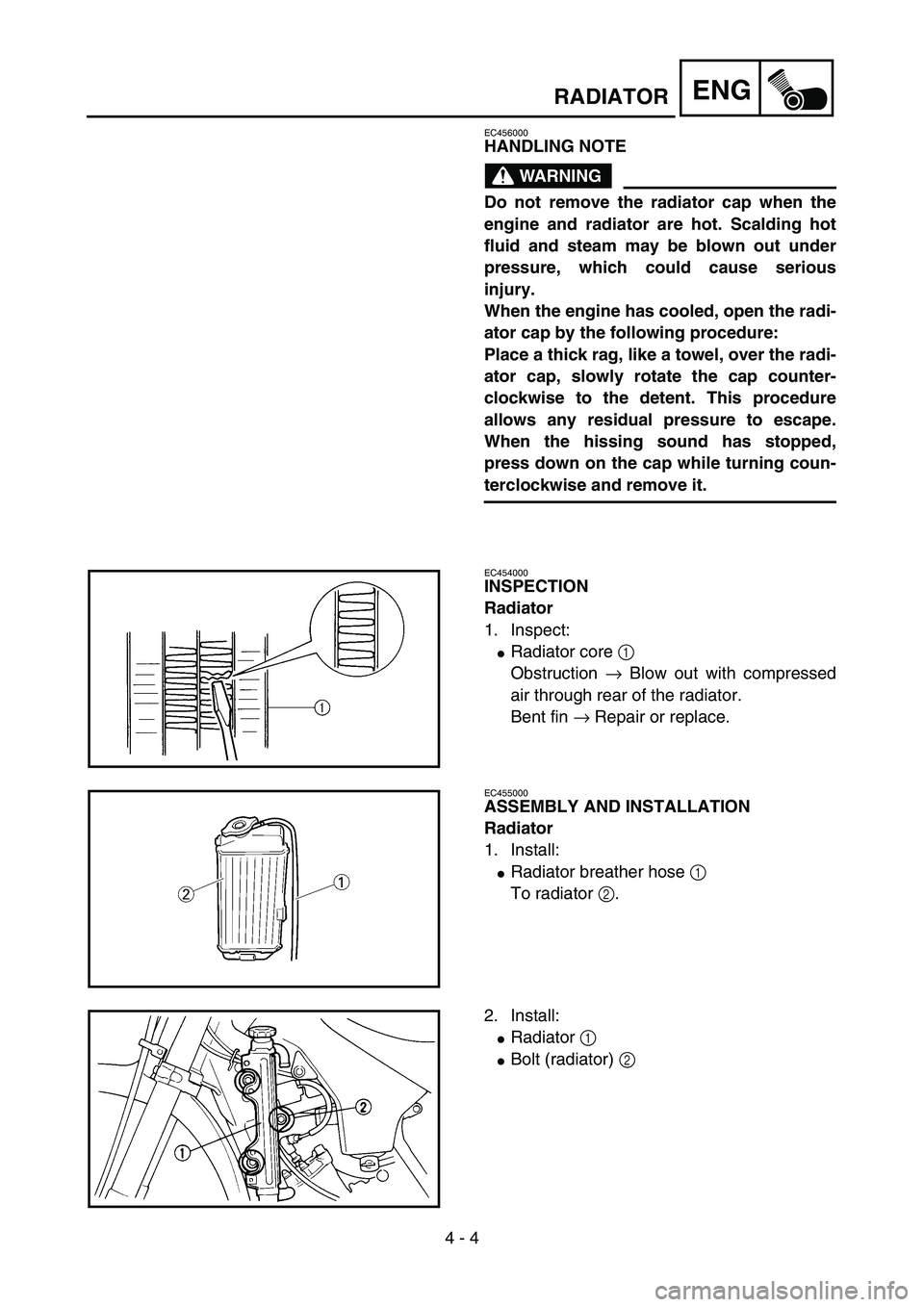 YAMAHA YZ85 2004  Owners Manual 4 - 4
ENGRADIATOR
EC456000
HANDLING NOTE
WARNING
Do not remove the radiator cap when the
engine and radiator are hot. Scalding hot
fluid and steam may be blown out under
pressure, which could cause se