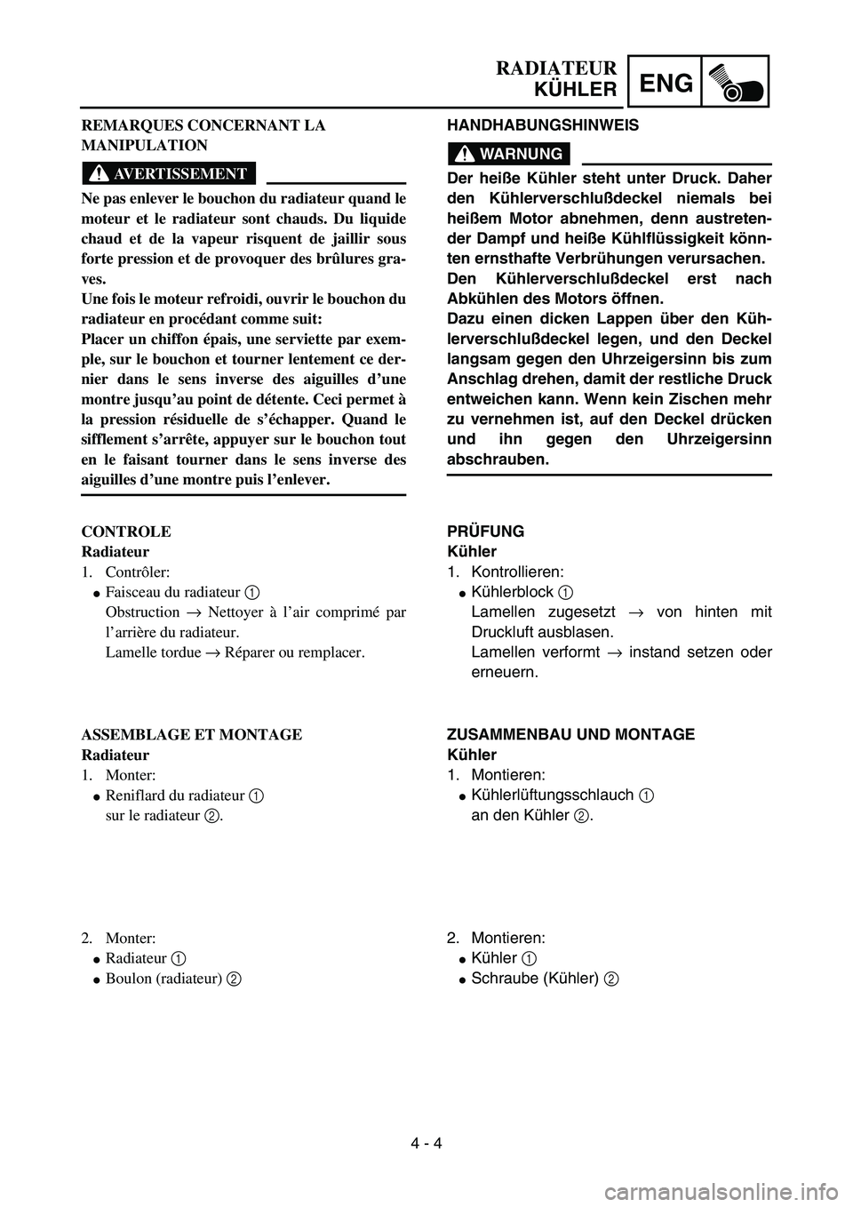 YAMAHA YZ85 2004  Owners Manual 4 - 4
ENG
RADIATEUR
KÜHLER
REMARQUES CONCERNANT LA 
MANIPULATION
AVERTISSEMENT
Ne pas enlever le bouchon du radiateur quand le
moteur et le radiateur sont chauds. Du liquide
chaud et de la vapeur ris