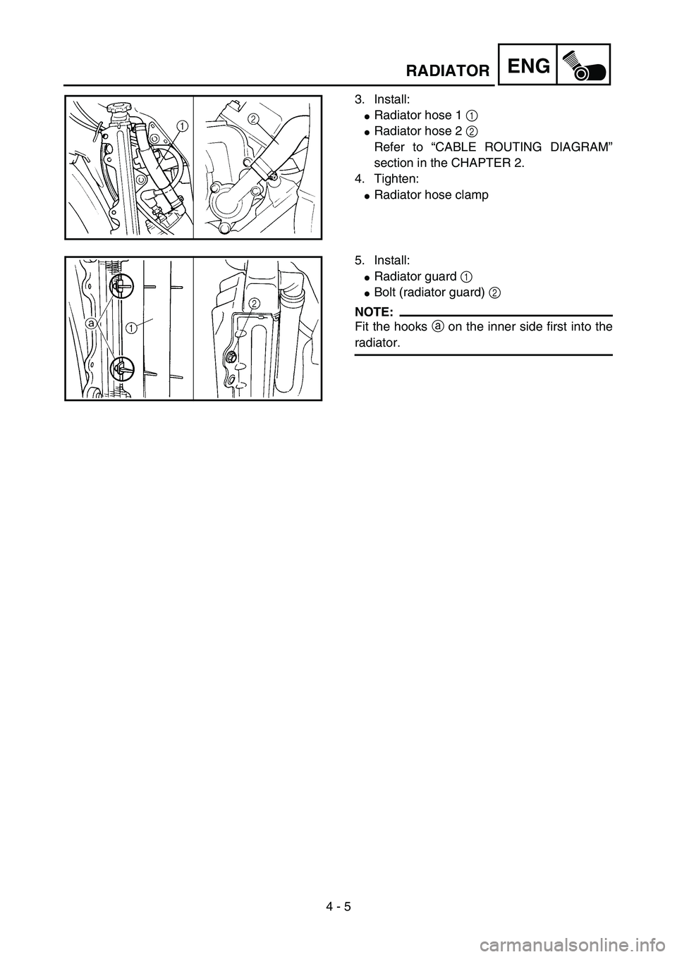 YAMAHA YZ85 2004  Owners Manual 4 - 5
ENGRADIATOR
3. Install:
Radiator hose 1 1 
Radiator hose 2 2 
Refer to “CABLE ROUTING DIAGRAM”
section in the CHAPTER 2.
4. Tighten:
Radiator hose clamp
5PA40070
5. Install:
Radiator gua
