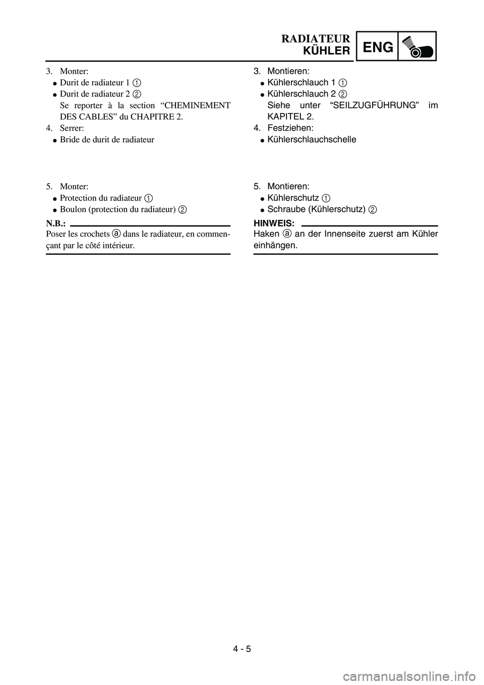 YAMAHA YZ85 2004  Owners Manual 4 - 5
ENG
RADIATEUR
KÜHLER
3. Monter:
Durit de radiateur 1 1 
Durit de radiateur 2 2 
Se reporter à la section “CHEMINEMENT
DES CABLES” du CHAPITRE 2.
4. Serrer:
Bride de durit de radiateur
5